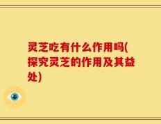 灵芝吃有什么作用吗(探究灵芝的作用及其益处)