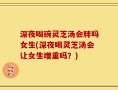 深夜喝碗灵芝汤会胖吗女生(深夜喝灵芝汤会让女生增重吗？)