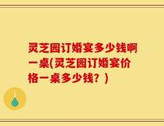 灵芝园订婚宴多少钱啊一桌(灵芝园订婚宴价格一桌多少钱？)