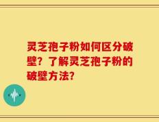 灵芝孢子粉如何区分破壁？了解灵芝孢子粉的破壁方法？