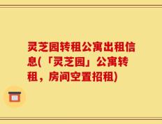 灵芝园转租公寓出租信息(「灵芝园」公寓转租，房间空置招租)