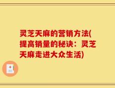 灵芝天麻的营销方法(提高销量的秘诀：灵芝天麻走进大众生活)