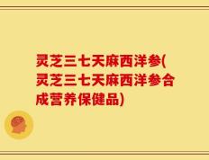 灵芝三七天麻西洋参(灵芝三七天麻西洋参合成营养保健品)