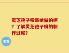 灵芝孢子粉是啥做的啊？了解灵芝孢子粉的制作过程？