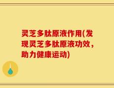 灵芝多肽原液作用(发现灵芝多肽原液功效，助力健康运动)