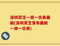 深圳灵芝一房一价表最新(深圳灵芝发布最新一房一价表)