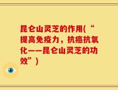 昆仑山灵芝的作用(“提高免疫力，抗癌抗氧化——昆仑山灵芝的功效”)