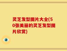 灵芝发型图片大全(50张美丽的灵芝发型图片欣赏)