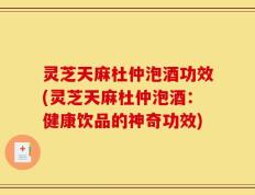 灵芝天麻杜仲泡酒功效(灵芝天麻杜仲泡酒：健康饮品的神奇功效)