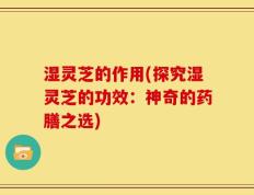 湿灵芝的作用(探究湿灵芝的功效：神奇的药膳之选)