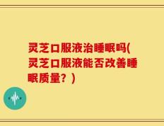 灵芝口服液治睡眠吗(灵芝口服液能否改善睡眠质量？)