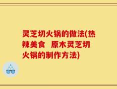 灵芝切火锅的做法(热辣美食  原木灵芝切火锅的制作方法)