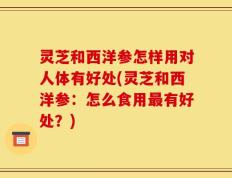 灵芝和西洋参怎样用对人体有好处(灵芝和西洋参：怎么食用最有好处？)
