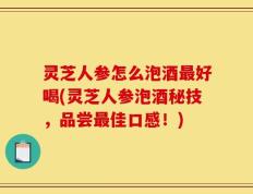灵芝人参怎么泡酒最好喝(灵芝人参泡酒秘技，品尝最佳口感！)