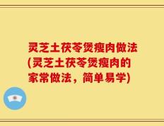 灵芝土茯苓煲瘦肉做法(灵芝土茯苓煲瘦肉的家常做法，简单易学)