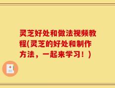 灵芝好处和做法视频教程(灵芝的好处和制作方法，一起来学习！)
