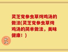 灵芝党参虫草炖鸡汤的做法(灵芝党参虫草炖鸡汤的简单做法，美味健康！)