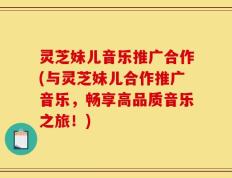 灵芝妹儿音乐推广合作(与灵芝妹儿合作推广音乐，畅享高品质音乐之旅！)