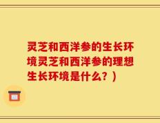 灵芝和西洋参的生长环境灵芝和西洋参的理想生长环境是什么？)