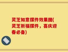 灵芝如意摆件效果图(灵芝祈福摆件，喜庆迎春必备)