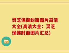 灵芝保健封面图片高清大全(高清大全：灵芝保健封面图片汇总)
