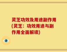 灵芝功效及用途副作用(灵芝：功效用途与副作用全面解读)