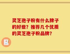 灵芝孢子粉有什么牌子的好些？推荐几个优质的灵芝孢子粉品牌？
