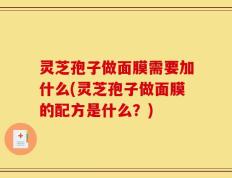 灵芝孢子做面膜需要加什么(灵芝孢子做面膜的配方是什么？)