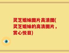 灵芝姐妹图片高清图(灵芝姐妹的高清图片，赏心悦目)