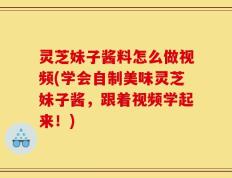 灵芝妹子酱料怎么做视频(学会自制美味灵芝妹子酱，跟着视频学起来！)