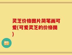 灵芝价格图片简笔画可爱(可爱灵芝的价格图)