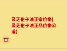 灵芝孢子油正宗价格(灵芝孢子油正品价格公道)