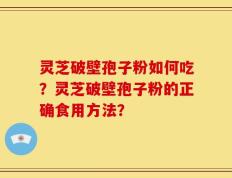 灵芝破壁孢子粉如何吃？灵芝破壁孢子粉的正确食用方法？