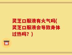 灵芝口服液有火气吗(灵芝口服液会导致身体过热吗？)