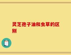 灵芝孢子油和虫草的区别