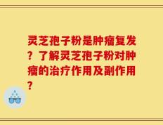 灵芝孢子粉是肿瘤复发？了解灵芝孢子粉对肿瘤的治疗作用及副作用？