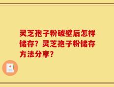 灵芝孢子粉破壁后怎样储存？灵芝孢子粉储存方法分享？