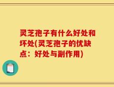 灵芝孢子有什么好处和坏处(灵芝孢子的优缺点：好处与副作用)