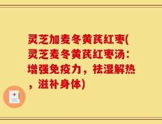 灵芝加麦冬黄芪红枣(灵芝麦冬黄芪红枣汤：增强免疫力，祛湿解热，滋补身体)