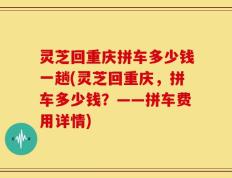 灵芝回重庆拼车多少钱一趟(灵芝回重庆，拼车多少钱？——拼车费用详情)