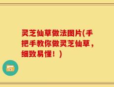 灵芝仙草做法图片(手把手教你做灵芝仙草，细致易懂！)