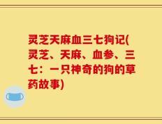 灵芝天麻血三七狗记(灵芝、天麻、血参、三七：一只神奇的狗的草药故事)
