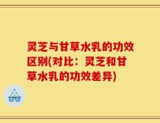 灵芝与甘草水乳的功效区别(对比：灵芝和甘草水乳的功效差异)