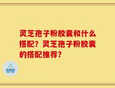 灵芝孢子粉胶囊和什么搭配？灵芝孢子粉胶囊的搭配推荐？