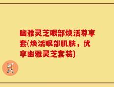 幽雅灵芝眼部焕活尊享套(焕活眼部肌肤，优享幽雅灵芝套装)