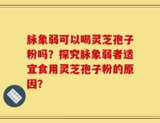 脉象弱可以喝灵芝孢子粉吗？探究脉象弱者适宜食用灵芝孢子粉的原因？