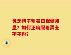 灵芝孢子粉每日保健用量？如何正确服用灵芝孢子粉？