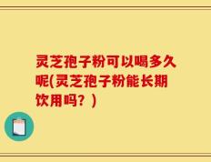 灵芝孢子粉可以喝多久呢(灵芝孢子粉能长期饮用吗？)