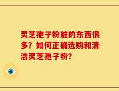灵芝孢子粉脏的东西很多？如何正确选购和清洁灵芝孢子粉？