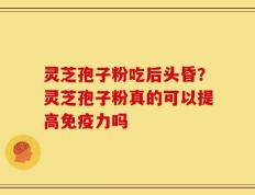 灵芝孢子粉吃后头昏？灵芝孢子粉真的可以提高免疫力吗
